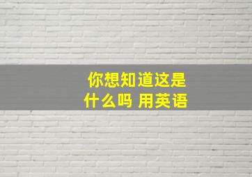 你想知道这是什么吗 用英语